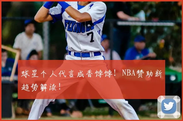 球星个人代言成香饽饽！NBA赞助新趋势解读！