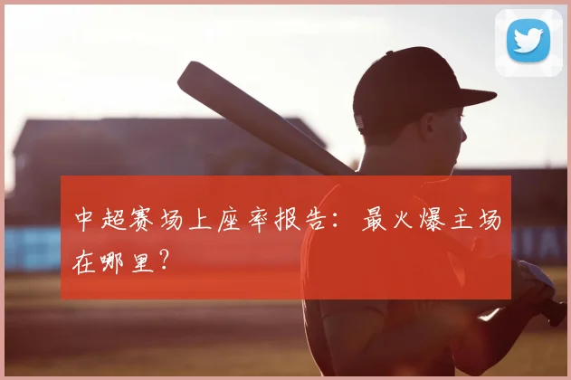 中超赛场上座率报告：最火爆主场在哪里？