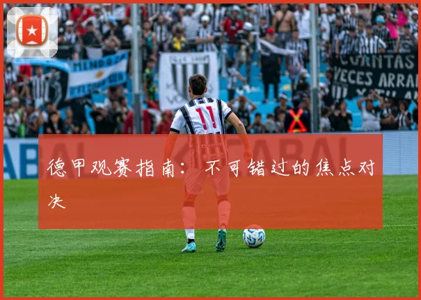 德甲观赛指南：不可错过的焦点对决